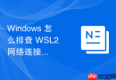Windows 怎么排查 WSL2 网络连接频繁中断或无法解析域名故障