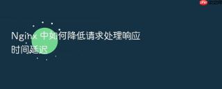 Nginx 中如何降低请求处理响应时间延迟