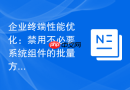 企业终端性能优化：禁用不必要系统组件的批量方案