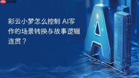 彩云小梦怎么控制 ai写作的场景转换与故事逻辑连贯?