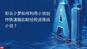 彩云小梦如何利用小说创作快速输出财经投资商战小说?