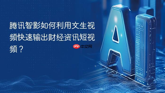 腾讯智影如何利用文生视频快速输出财经资讯短视频?