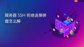 服务器 ssh 拒绝连接排查怎么解