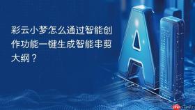 彩云小梦怎么通过智能创作功能一键生成智能串剪大纲？