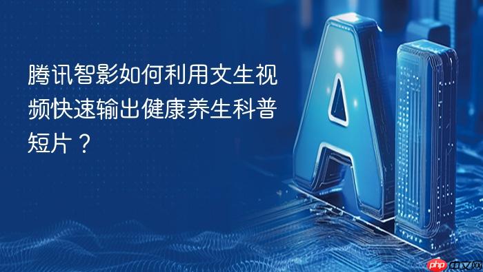腾讯智影如何利用文生视频快速输出健康养生科普短片?