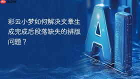 彩云小梦如何解决文章生成完成后段落缺失的排版问题？