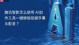 腾讯智影怎么使用 AI创作工具一键排版视频字幕与配音？