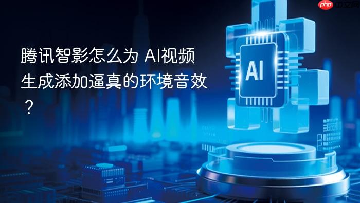 腾讯智影怎么为 ai视频生成添加逼真的环境音效?