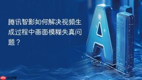 腾讯智影如何解决视频生成过程中画面模糊失真问题？