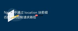 Nginx 中通过 location 块前缀匹配精确控制请求路径