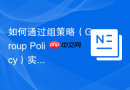 如何通过组策略（Group Policy）实现系统集中配置