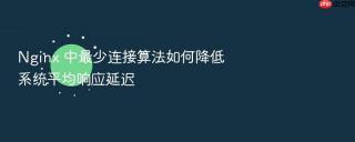 Nginx 中最少连接算法如何降低系统平均响应延迟