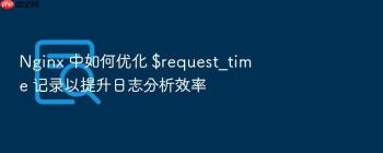 Nginx 中如何优化 $request_time 记录以提升日志分析效率