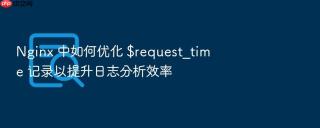 Nginx 中如何优化 $request_time 记录以提升日志分析效率