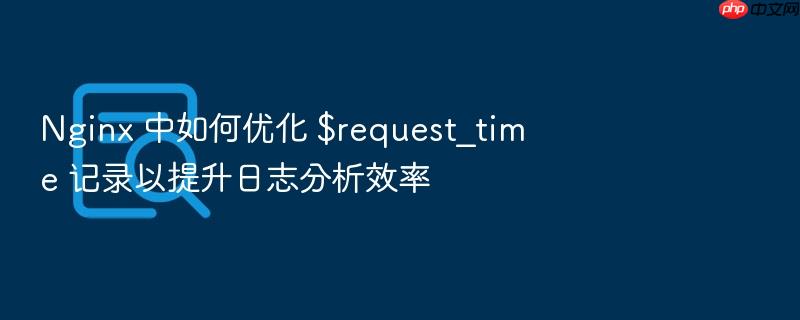 nginx 中如何优化 $request_time 记录以提升日志分析效率