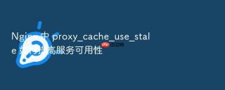 Nginx 中 proxy_cache_use_stale 如何提高服务可用性