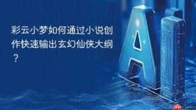 彩云小梦如何通过小说创作快速输出玄幻仙侠大纲?