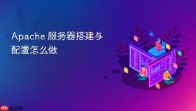 Apache 服务器搭建与配置怎么做