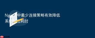 Nginx 中最少连接策略有效降低系统响应耗时