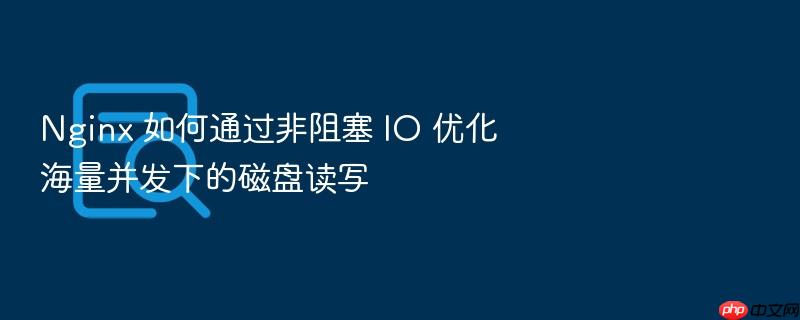 nginx 如何通过非阻塞 io 优化海量并发下的磁盘读写