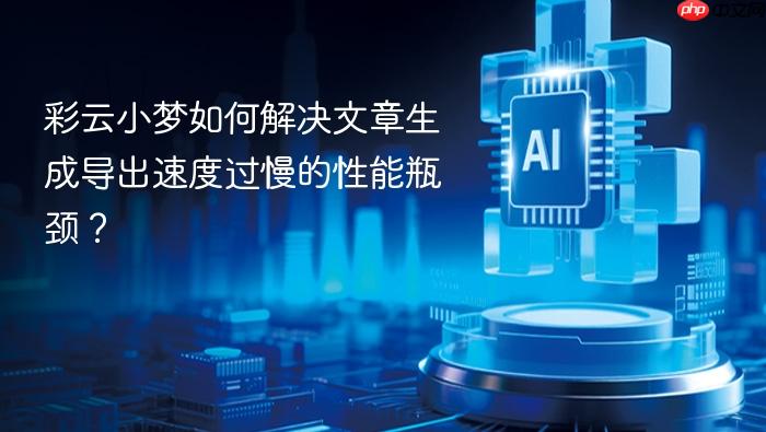 彩云小梦如何解决文章生成导出速度过慢的性能瓶颈?