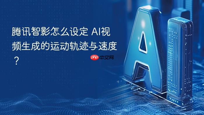 腾讯智影怎么设定 ai视频生成的运动轨迹与速度?