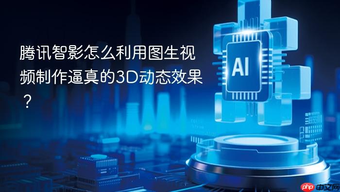 腾讯智影怎么利用图生视频制作逼真的3d动态效果?