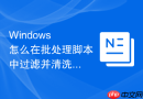 Windows 怎么在批处理脚本中过滤并清洗特定的文本数据