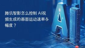腾讯智影怎么控制 ai视频生成的画面运动速率与幅度?