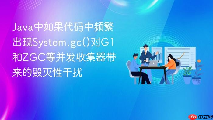 java中如果代码中频繁出现system.gc()对g1和zgc等并发收集器带来的毁灭性干扰