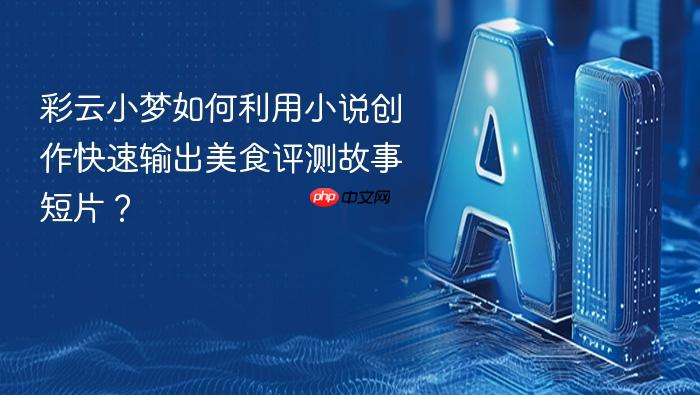 彩云小梦如何利用小说创作快速输出美食评测故事短片?