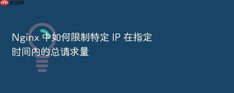 nginx 中如何限制特定 ip 在指定时间内的总请求量