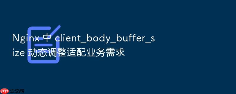 nginx 中 client_body_buffer_size 动态调整适配业务需求