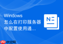 Windows 怎么在打印服务器中配置使用通用打印驱动程序减少维护成本