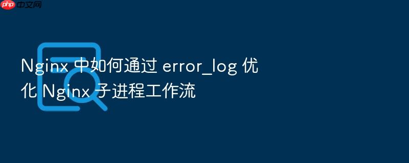 nginx 中如何通过 error_log 优化 nginx 子进程工作流