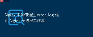 nginx 中如何通过 error_log 优化 nginx 子进程工作流