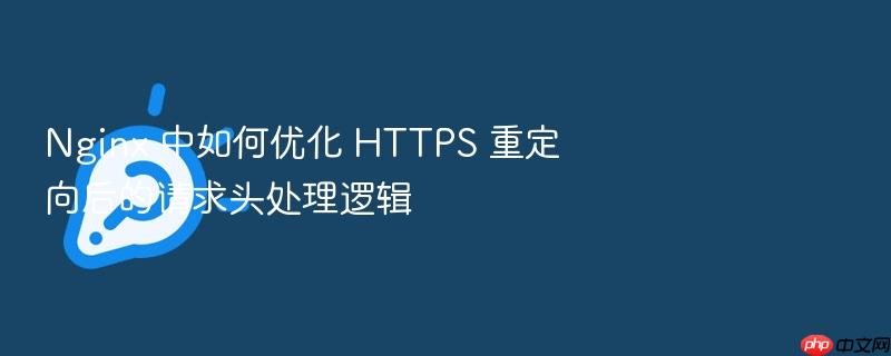 nginx 中如何优化 https 重定向后的请求头处理逻辑