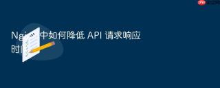 nginx 中如何降低 api 请求响应时间