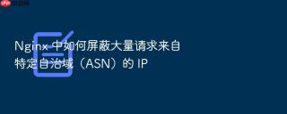 nginx 中如何屏蔽大量请求来自特定自治域（asn）的 ip