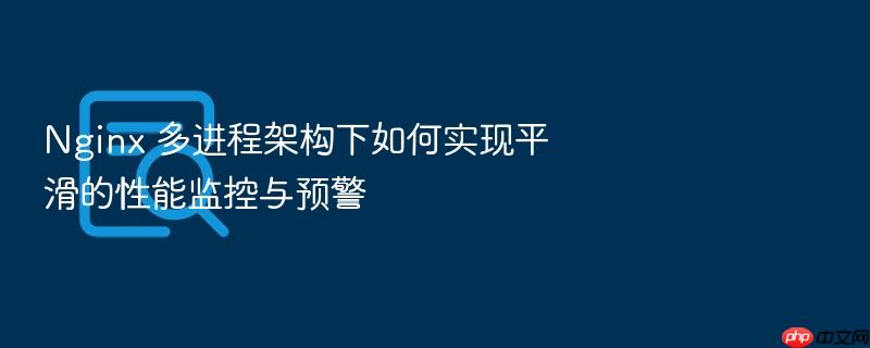nginx 多进程架构下如何实现平滑的性能监控与预警