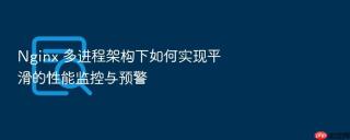 nginx 多进程架构下如何实现平滑的性能监控与预警