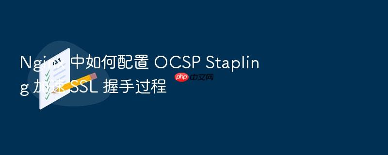 nginx 中如何配置 ocsp stapling 加速 ssl 握手过程