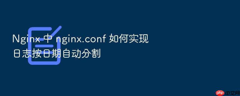 nginx 中 nginx.conf 如何实现日志按日期自动分割