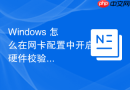 Windows 怎么在网卡配置中开启硬件校验和卸载减轻 CPU 的网络处理负担