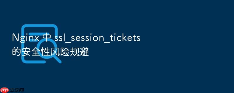 nginx 中 ssl_session_tickets 的安全性风险规避