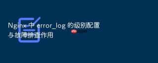 nginx 中 error_log 的级别配置与故障排查作用