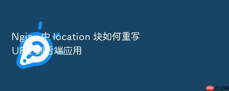 nginx 中 location 块如何重写 url 到后端应用