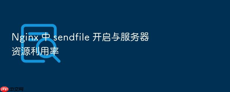 nginx 中 sendfile 开启与服务器资源利用率