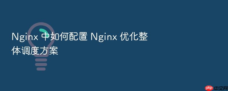 nginx 中如何配置 nginx 优化整体调度方案