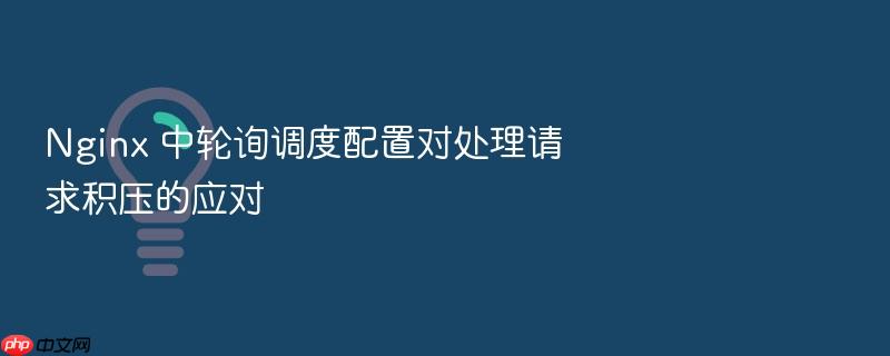 nginx 中轮询调度配置对处理请求积压的应对